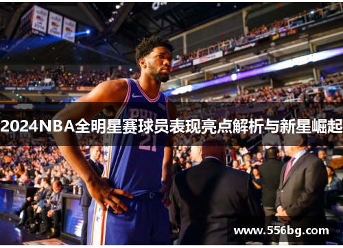 2024NBA全明星赛球员表现亮点解析与新星崛起