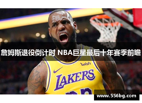 詹姆斯退役倒计时 NBA巨星最后十年赛季前瞻